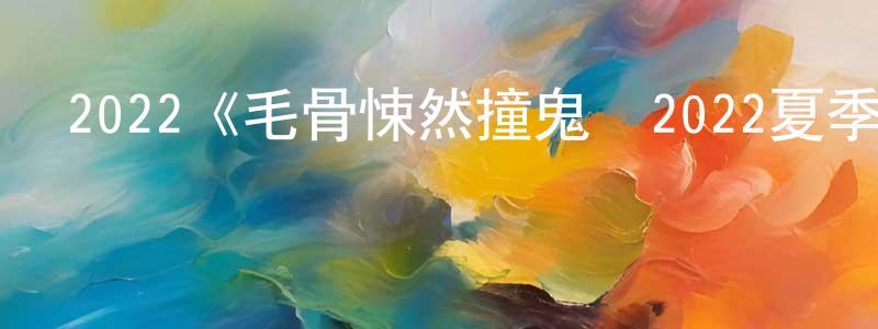2022《毛骨悚然撞鬼經2022夏季特別篇》完整版電影/在線觀看/百度云-美劇天堂 陳良海的blog